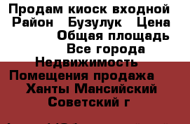 Продам киоск входной › Район ­ Бузулук › Цена ­ 60 000 › Общая площадь ­ 10 - Все города Недвижимость » Помещения продажа   . Ханты-Мансийский,Советский г.